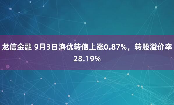 龙信金融 9月3日海优转债上涨0.87%，转股溢价率28.19%