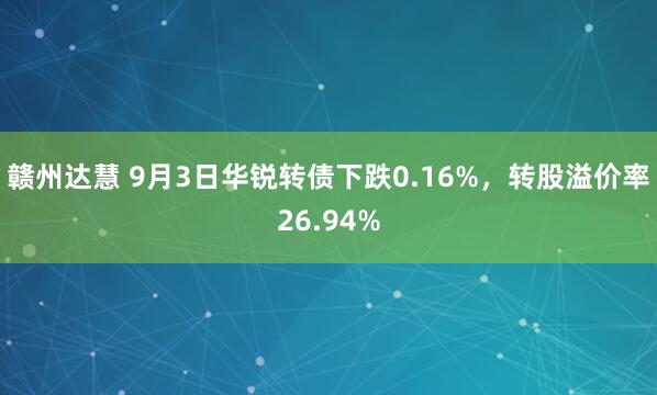 赣州达慧 9月3日华锐转债下跌0.16%，转股溢价率26.94%