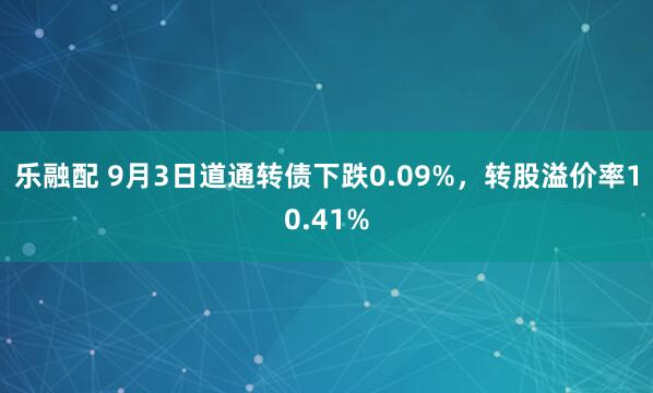 乐融配 9月3日道通转债下跌0.09%，转股溢价率10.41%