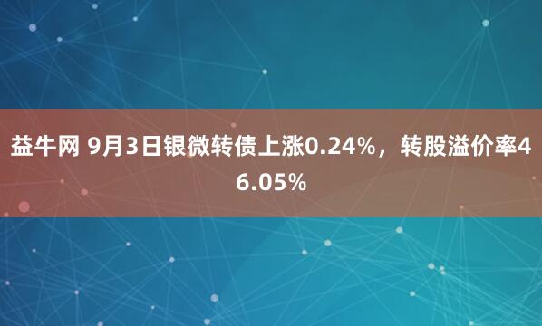 益牛网 9月3日银微转债上涨0.24%，转股溢价率46.05%
