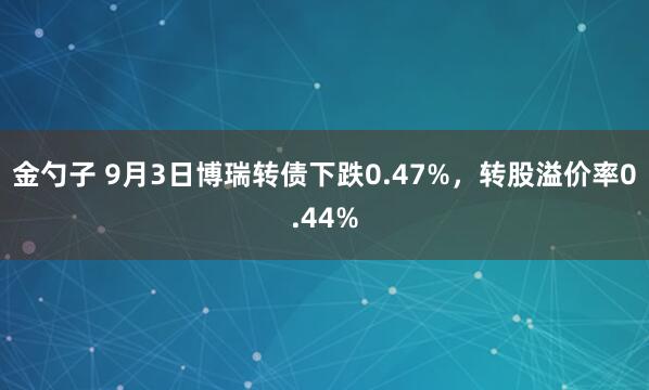 金勺子 9月3日博瑞转债下跌0.47%，转股溢价率0.44%