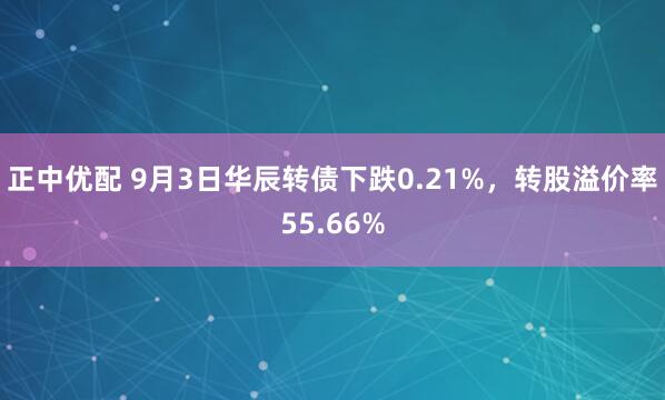 正中优配 9月3日华辰转债下跌0.21%，转股溢价率55.66%