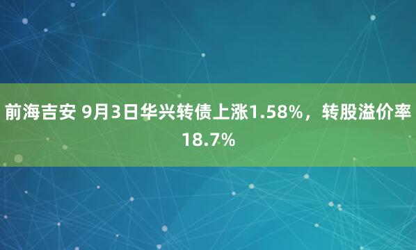 前海吉安 9月3日华兴转债上涨1.58%，转股溢价率18.7%