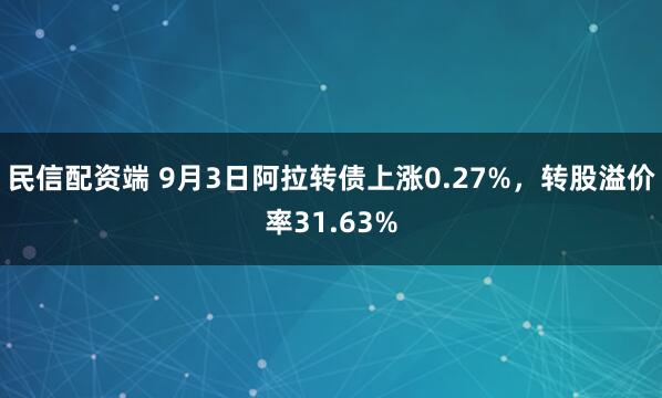 民信配资端 9月3日阿拉转债上涨0.27%，转股溢价率31.63%