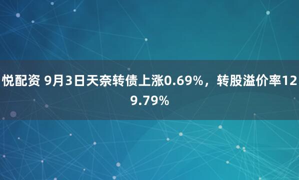 悦配资 9月3日天奈转债上涨0.69%，转股溢价率129.79%