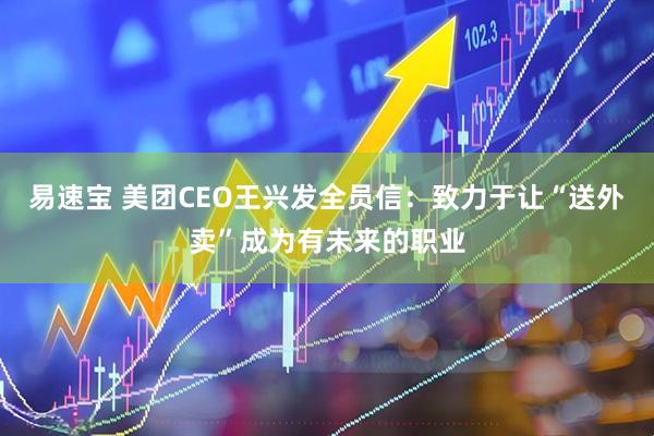 易速宝 美团CEO王兴发全员信：致力于让“送外卖”成为有未来的职业
