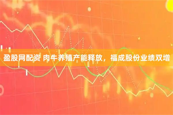 盈股网配资 肉牛养殖产能释放，福成股份业绩双增