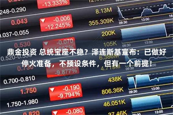 鼎金投资 总统宝座不稳？泽连斯基宣布：已做好停火准备，不预设条件，但有一个前提！