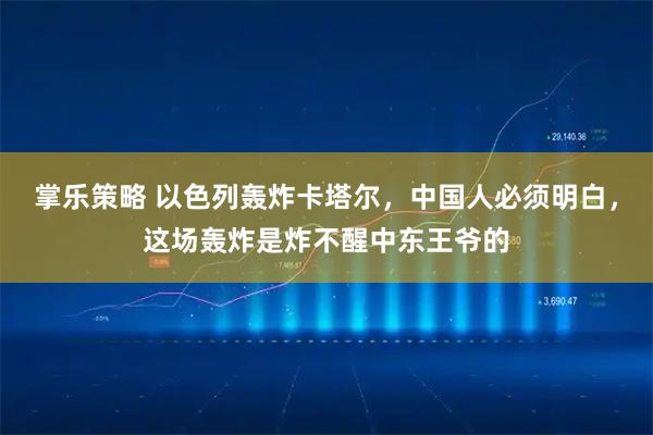 掌乐策略 以色列轰炸卡塔尔，中国人必须明白，这场轰炸是炸不醒中东王爷的
