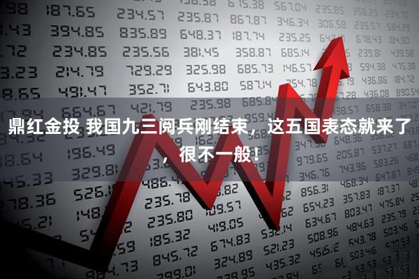 鼎红金投 我国九三阅兵刚结束，这五国表态就来了，很不一般！