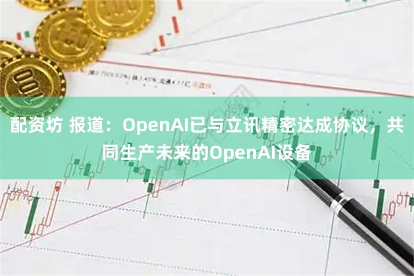 配资坊 报道：OpenAI已与立讯精密达成协议，共同生产未来的OpenAI设备