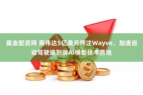 赢金配资网 英伟达5亿美元押注Wayve，加速自动驾驶端到端AI模型技术落地