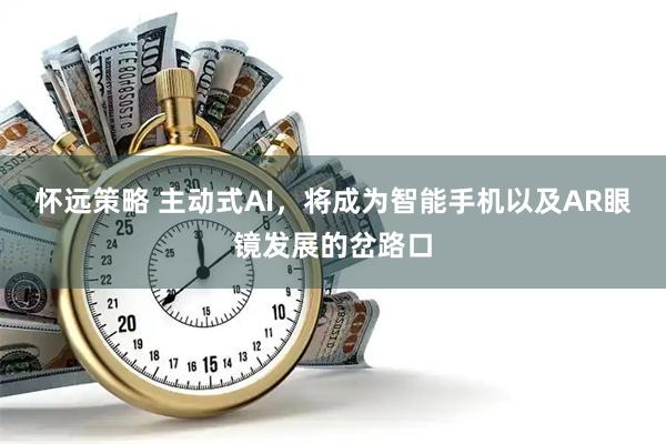 怀远策略 主动式AI，将成为智能手机以及AR眼镜发展的岔路口