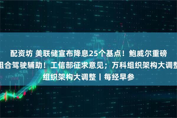 配资坊 美联储宣布降息25个基点！鲍威尔重磅发声；事关组合驾驶辅助！工信部征求意见；万科组织架构大调整丨每经早参
