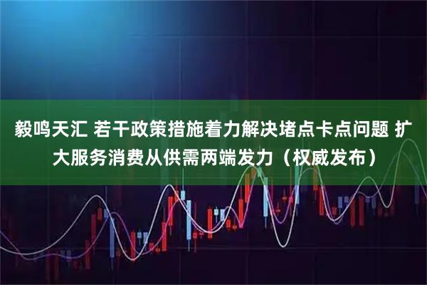 毅鸣天汇 若干政策措施着力解决堵点卡点问题 扩大服务消费从供需两端发力（权威发布）