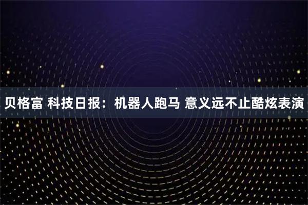 贝格富 科技日报：机器人跑马 意义远不止酷炫表演