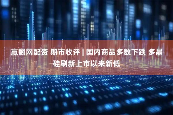 赢翻网配资 期市收评 | 国内商品多数下跌 多晶硅刷新上市以来新低