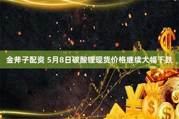 金斧子配资 5月8日碳酸锂现货价格继续大幅下跌