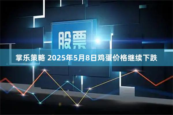 掌乐策略 2025年5月8日鸡蛋价格继续下跌