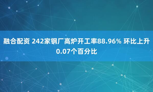 融合配资 242家钢厂高炉开工率88.96% 环比上升0.07个百分比