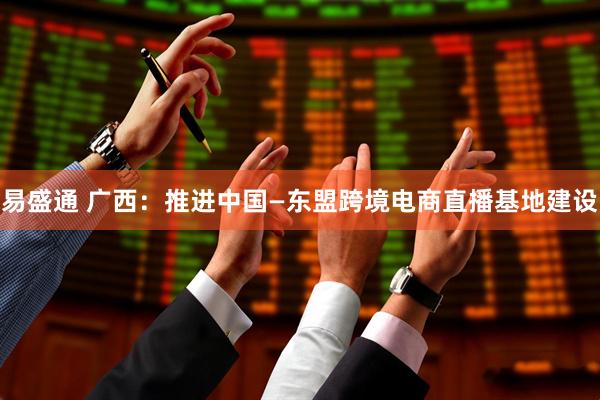 易盛通 广西：推进中国—东盟跨境电商直播基地建设