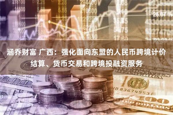 涵乔财富 广西：强化面向东盟的人民币跨境计价结算、货币交易和跨境投融资服务