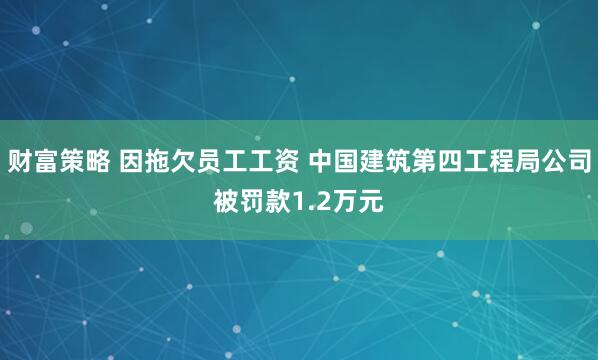财富策略 因拖欠员工工资 中国建筑第四工程局公司被罚款1.2万元