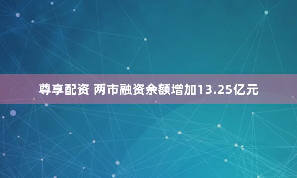 尊享配资 两市融资余额增加13.25亿元