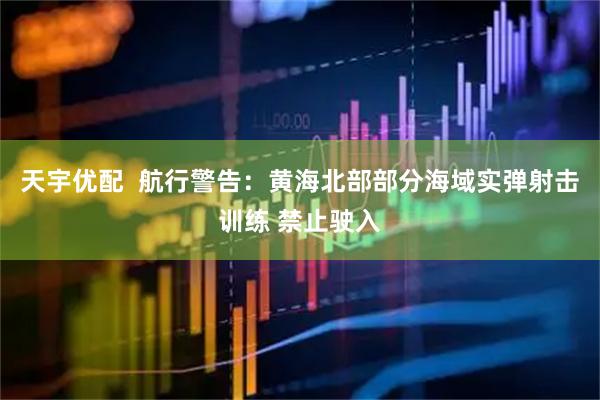 天宇优配  航行警告：黄海北部部分海域实弹射击训练 禁止驶入