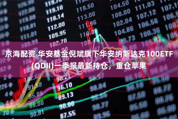京海配资 华安基金倪斌旗下华安纳斯达克100ETF(QDII)一季报最新持仓，重仓苹果
