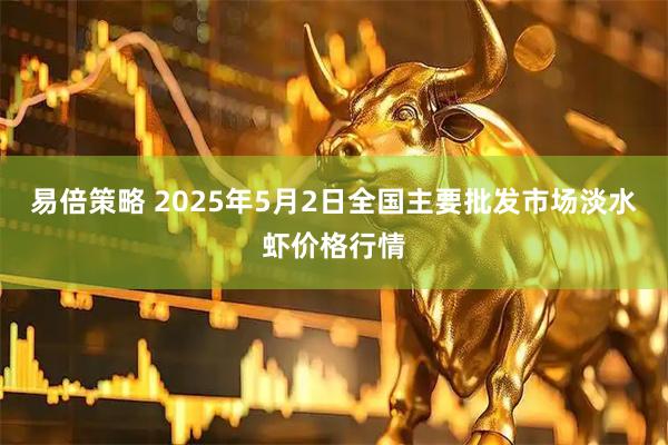 易倍策略 2025年5月2日全国主要批发市场淡水虾价格行情