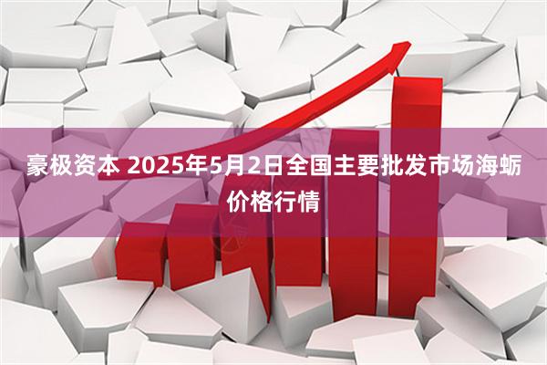 豪极资本 2025年5月2日全国主要批发市场海蛎价格行情