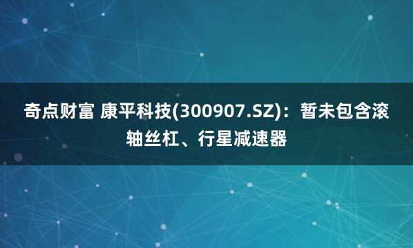 奇点财富 康平科技(300907.SZ)：暂未包含滚轴丝杠、行星减速器