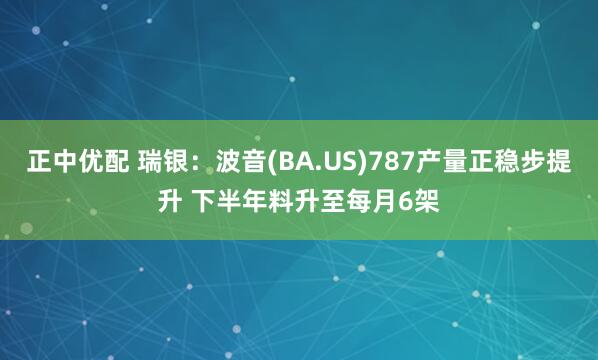 正中优配 瑞银：波音(BA.US)787产量正稳步提升 下半年料升至每月6架