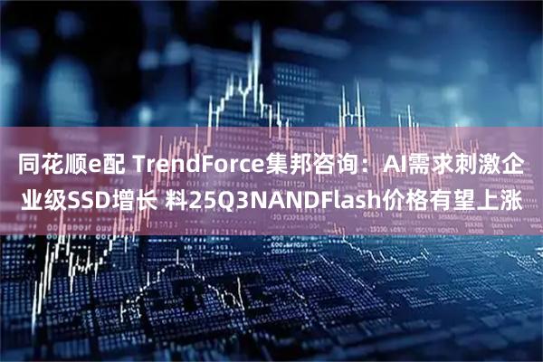 同花顺e配 TrendForce集邦咨询：AI需求刺激企业级SSD增长 料25Q3NANDFlash价格有望上涨