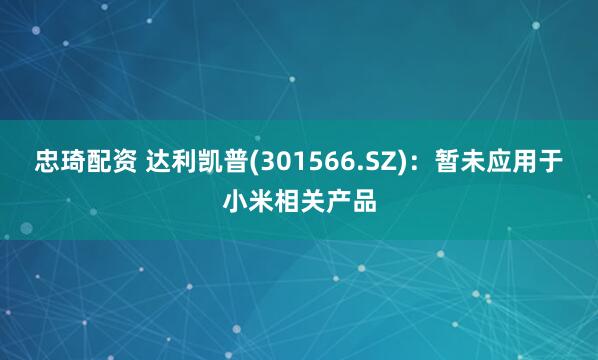 忠琦配资 达利凯普(301566.SZ)：暂未应用于小米相关产品