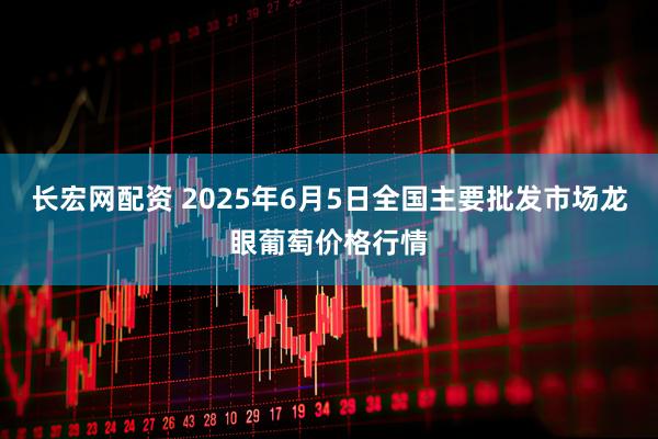 长宏网配资 2025年6月5日全国主要批发市场龙眼葡萄价格行情