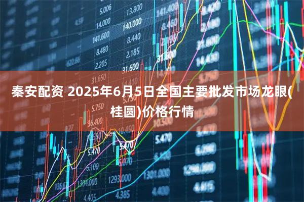 秦安配资 2025年6月5日全国主要批发市场龙眼(桂圆)价格行情