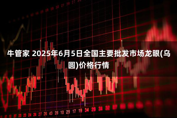 牛管家 2025年6月5日全国主要批发市场龙眼(乌圆)价格行情