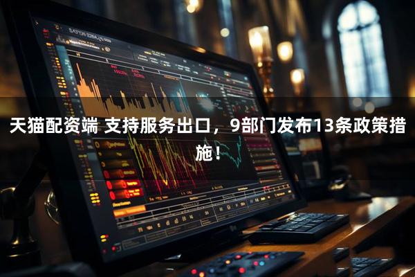 天猫配资端 支持服务出口，9部门发布13条政策措施！