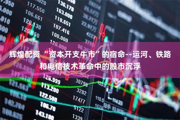 辉煌配资 “资本开支牛市”的宿命--运河、铁路和电信技术革命中的股市沉浮