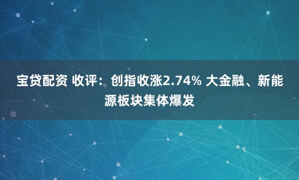 宝贷配资 收评：创指收涨2.74% 大金融、新能源板块集体爆发