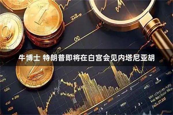 牛博士 特朗普即将在白宫会见内塔尼亚胡