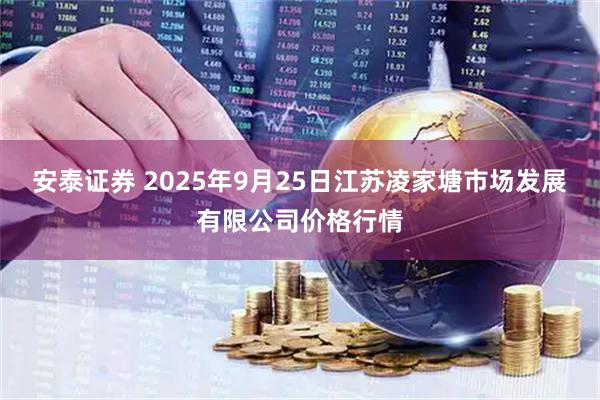 安泰证券 2025年9月25日江苏凌家塘市场发展有限公司价格行情