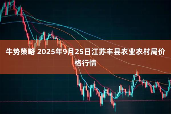 牛势策略 2025年9月25日江苏丰县农业农村局价格行情