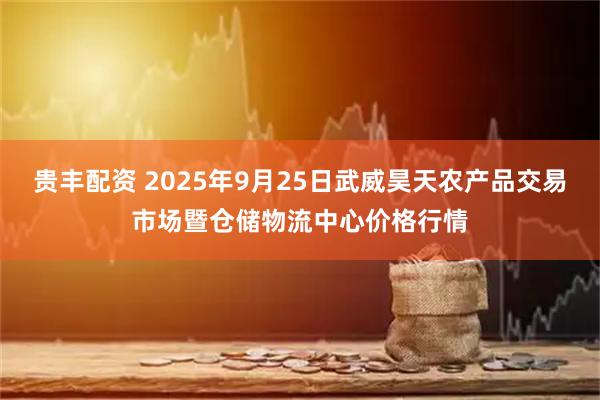 贵丰配资 2025年9月25日武威昊天农产品交易市场暨仓储物流中心价格行情