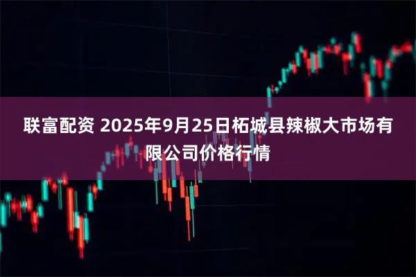 联富配资 2025年9月25日柘城县辣椒大市场有限公司价格行情