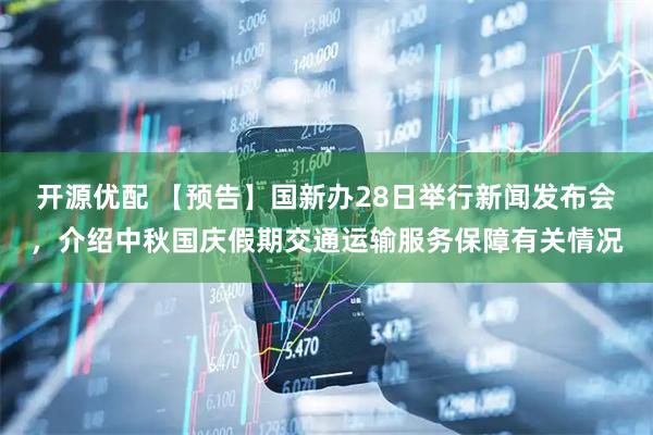 开源优配 【预告】国新办28日举行新闻发布会，介绍中秋国庆假期交通运输服务保障有关情况