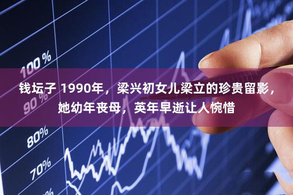 钱坛子 1990年，梁兴初女儿梁立的珍贵留影，她幼年丧母，英年早逝让人惋惜