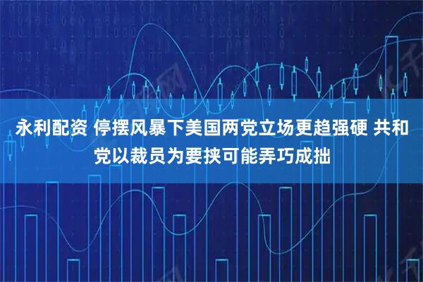 永利配资 停摆风暴下美国两党立场更趋强硬 共和党以裁员为要挟可能弄巧成拙